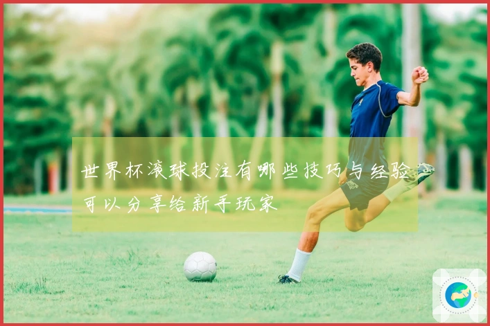 世界杯滚球投注有哪些技巧与经验可以分享给新手玩家