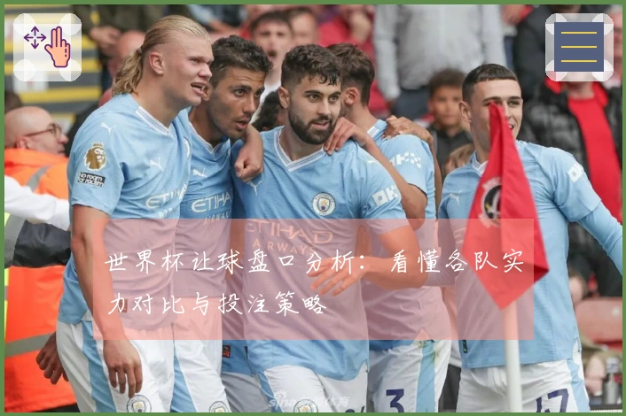 世界杯让球盘口分析：看懂各队实力对比与投注策略