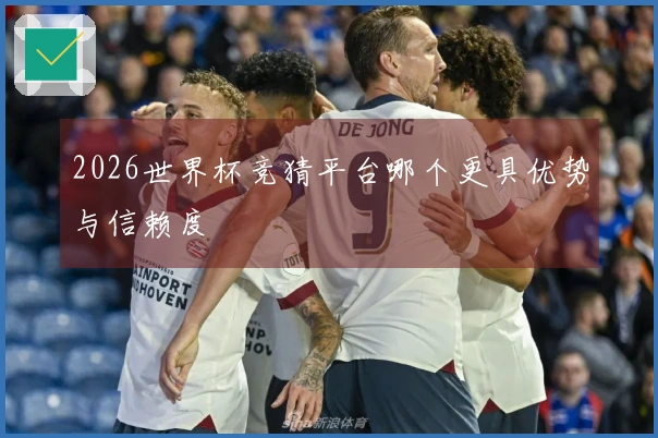 2026世界杯竞猜平台哪个更具优势与信赖度