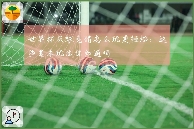 世界杯买球竞猜怎么玩更轻松，这些基本玩法你知道吗