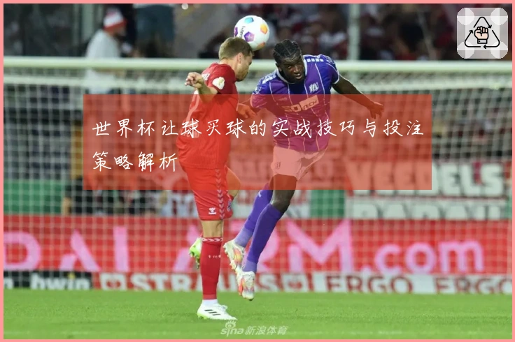 世界杯让球买球的实战技巧与投注策略解析