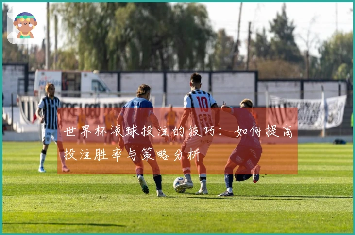 世界杯滚球投注的技巧：如何提高投注胜率与策略分析