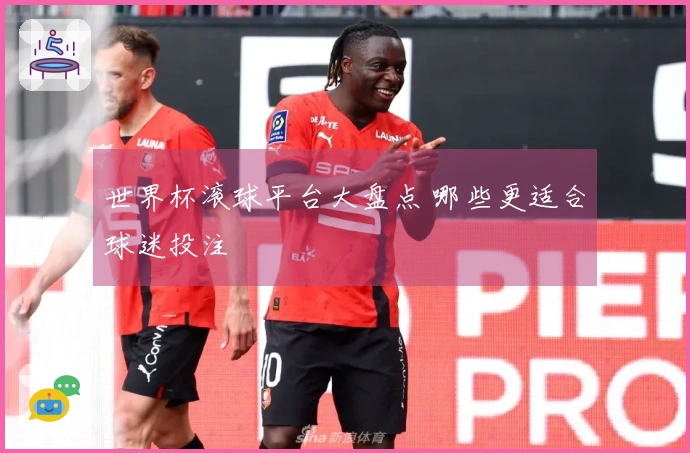 世界杯滚球平台大盘点 哪些更适合球迷投注
