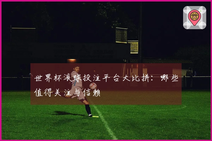 世界杯滚球投注平台大比拼：哪些值得关注与信赖