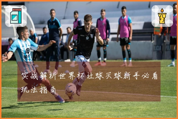 实战解析世界杯让球买球新手必看玩法指南