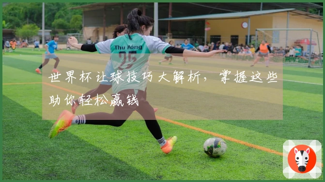 世界杯让球技巧大解析，掌握这些助你轻松赢钱